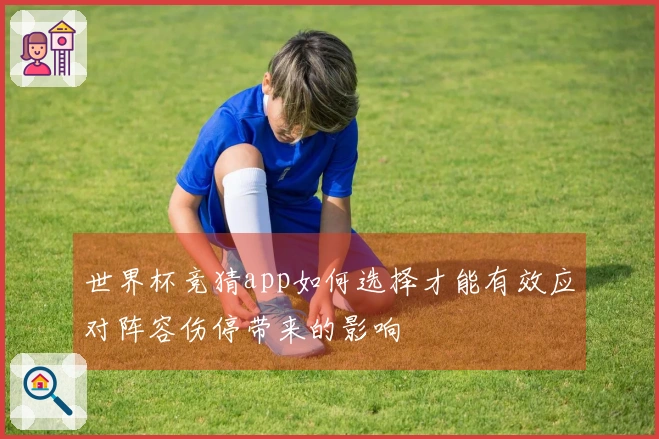 世界杯竞猜app如何选择才能有效应对阵容伤停带来的影响