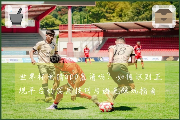 世界杯竞猜app靠谱吗？如何识别正规平台的实用技巧与避免踩坑指南