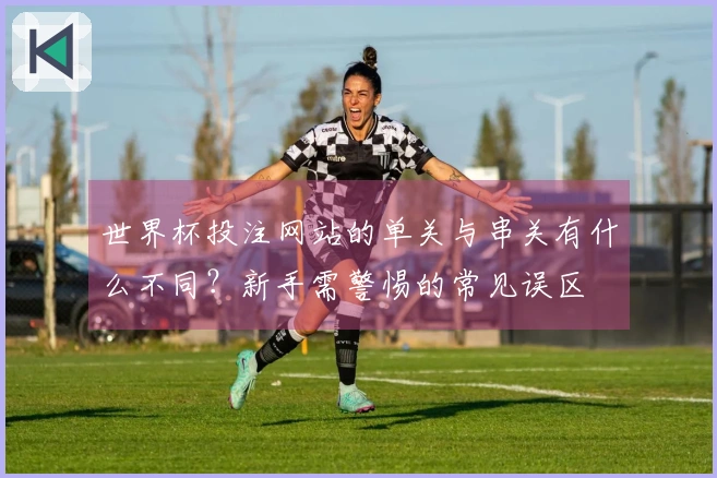 世界杯投注网站的单关与串关有什么不同？新手需警惕的常见误区