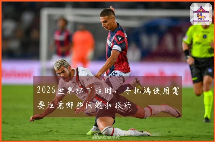 2026世界杯下注时，手机端使用需要注意哪些问题和技巧