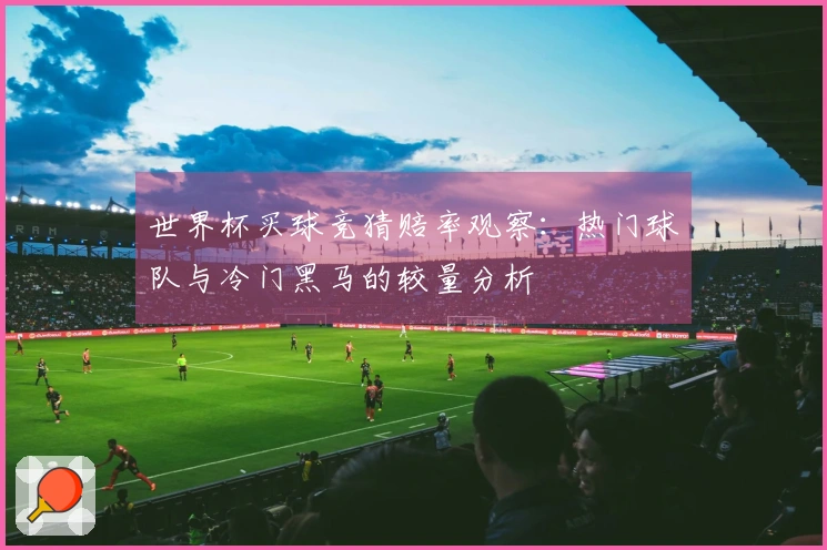 世界杯买球竞猜赔率观察：热门球队与冷门黑马的较量分析