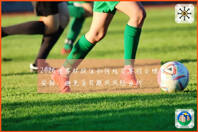 2026世界杯投注如何结合赛程合理安排，避免盲目跟风风险分析