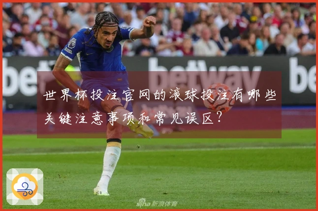 世界杯投注官网的滚球投注有哪些关键注意事项和常见误区？