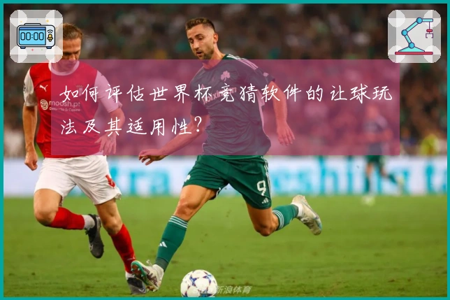 如何评估世界杯竞猜软件的让球玩法及其适用性?