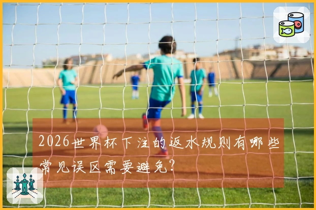 2026世界杯下注的返水规则有哪些常见误区需要避免？