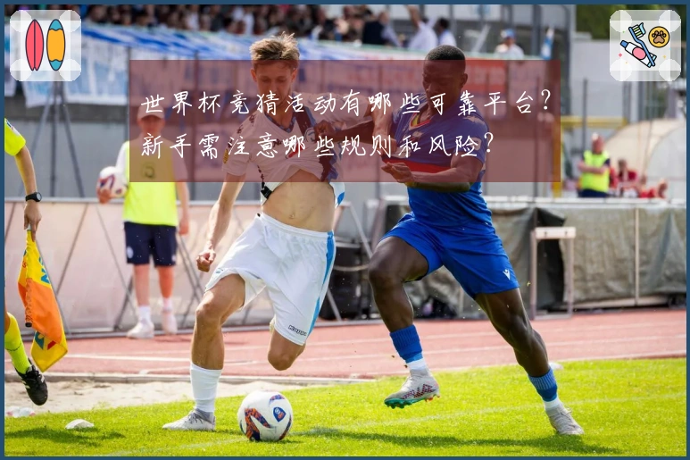 世界杯竞猜活动有哪些可靠平台？新手需注意哪些规则和风险？