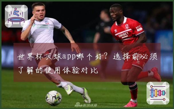 世界杯买球app哪个好？选择前必须了解的使用体验对比