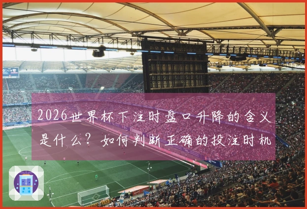 2026世界杯下注时盘口升降的含义是什么？如何判断正确的投注时机？
