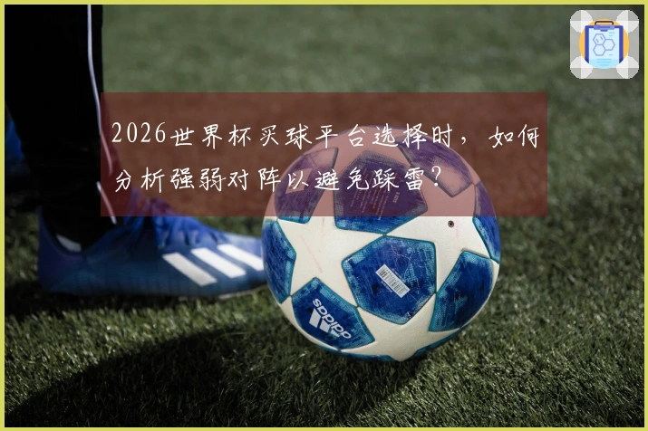 2026世界杯买球平台选择时,如何分析强弱对阵以避免踩雷?