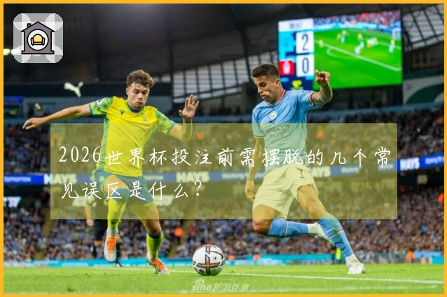 2026世界杯投注前需摆脱的几个常见误区是什么？