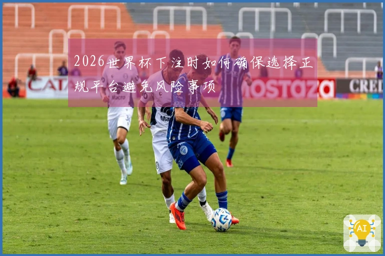 2026世界杯下注时如何确保选择正规平台避免风险事项
