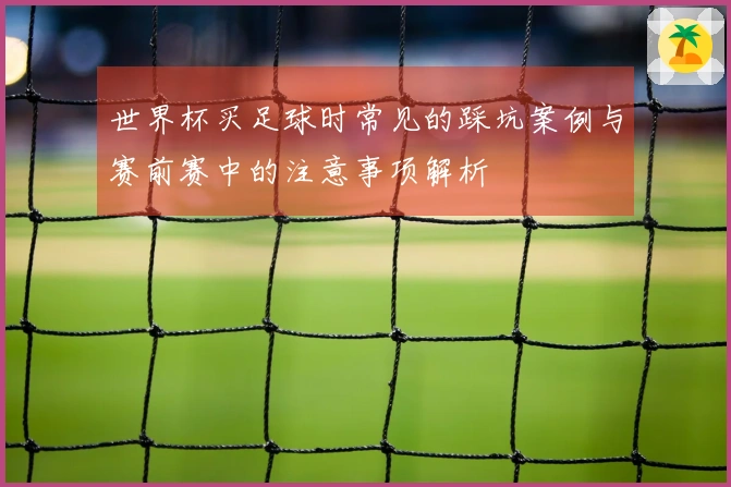 世界杯买足球时常见的踩坑案例与赛前赛中的注意事项解析