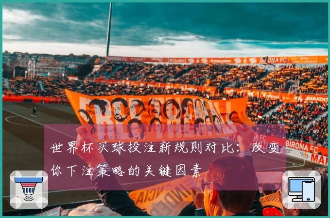 世界杯买球投注新规则对比：改变你下注策略的关键因素