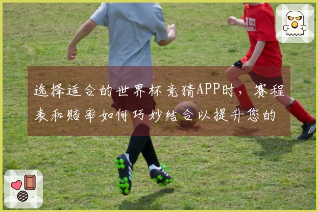 选择适合的世界杯竞猜APP时，赛程表和赔率如何巧妙结合以提升您的下注决策？