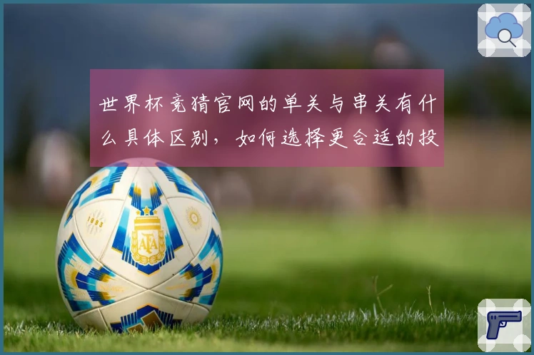 世界杯竞猜官网的单关与串关有什么具体区别，如何选择更合适的投注方式？