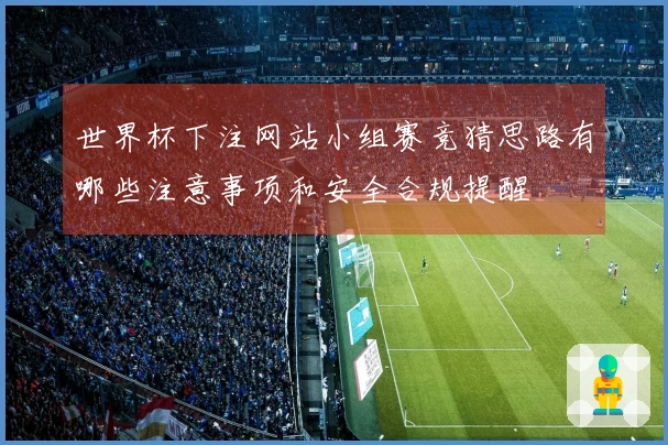 世界杯下注网站小组赛竞猜思路有哪些注意事项和安全合规提醒