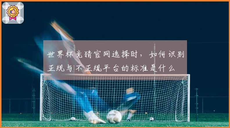 世界杯竞猜官网选择时，如何识别正规与不正规平台的标准是什么