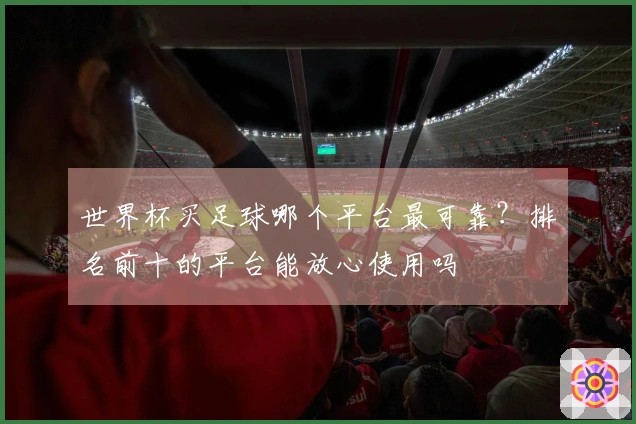 世界杯买足球哪个平台最可靠？排名前十的平台能放心使用吗