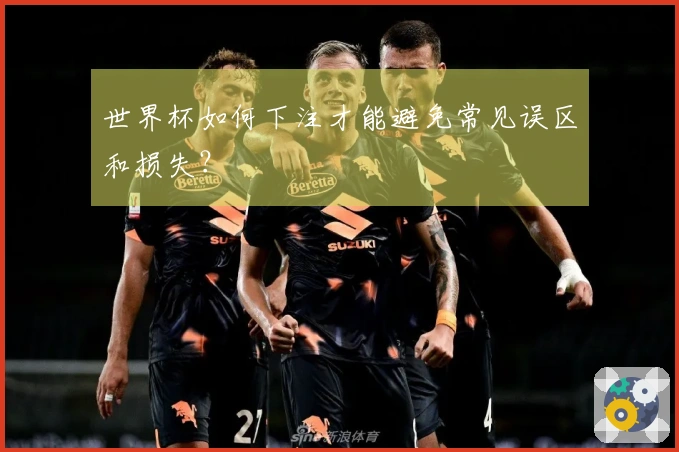 世界杯如何下注才能避免常见误区和损失？