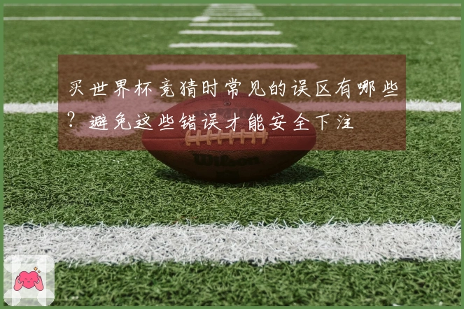买世界杯竞猜时常见的误区有哪些？避免这些错误才能安全下注