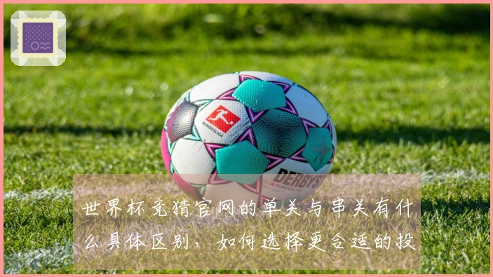 世界杯竞猜官网的单关与串关有什么具体区别，如何选择更合适的投注方式？