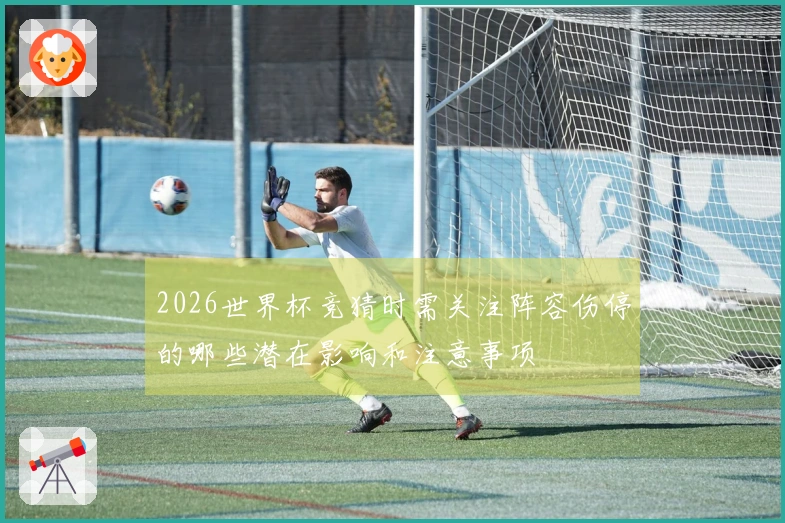 2026世界杯竞猜时需关注阵容伤停的哪些潜在影响和注意事项