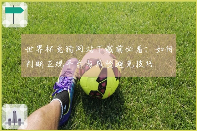 世界杯竞猜网站下载前必看:如何判断正规平台与风险避免技巧