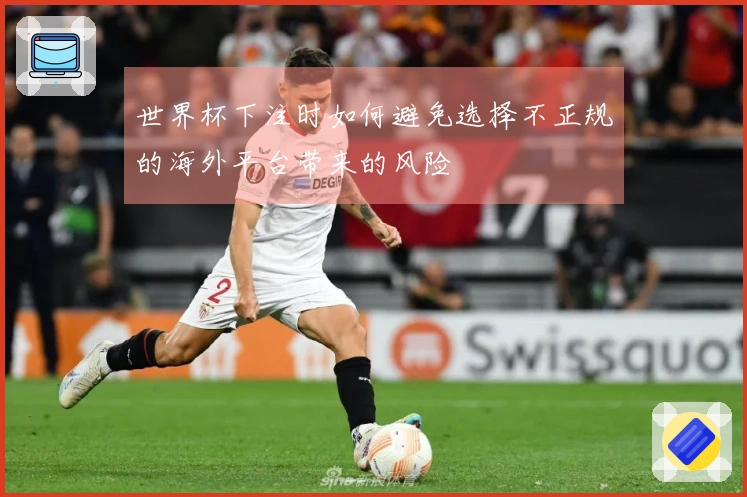 世界杯下注时如何避免选择不正规的海外平台带来的风险