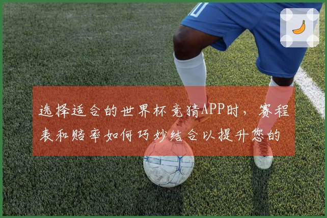 选择适合的世界杯竞猜APP时，赛程表和赔率如何巧妙结合以提升您的下注决策？
