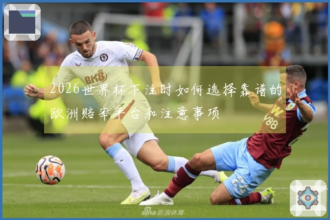 2026世界杯下注时如何选择靠谱的欧洲赔率平台和注意事项