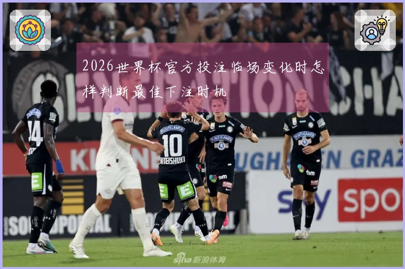 2026世界杯官方投注临场变化时怎样判断最佳下注时机