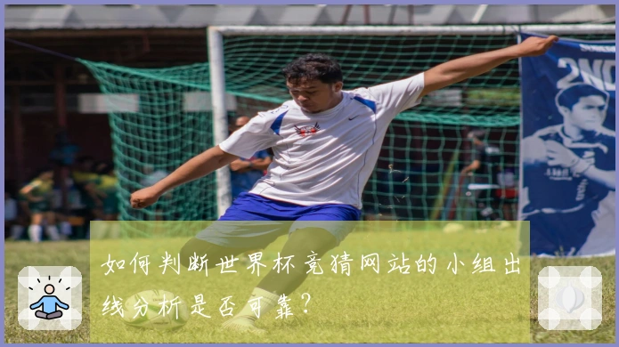 如何判断世界杯竞猜网站的小组出线分析是否可靠?