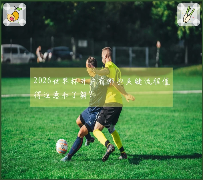 2026世界杯开户有哪些关键流程值得注意和了解？