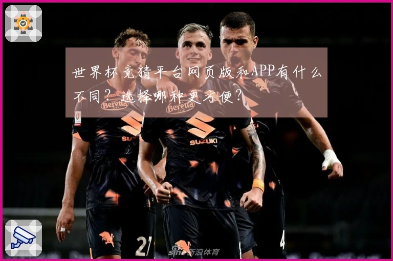 世界杯竞猜平台网页版和APP有什么不同？选择哪种更方便？