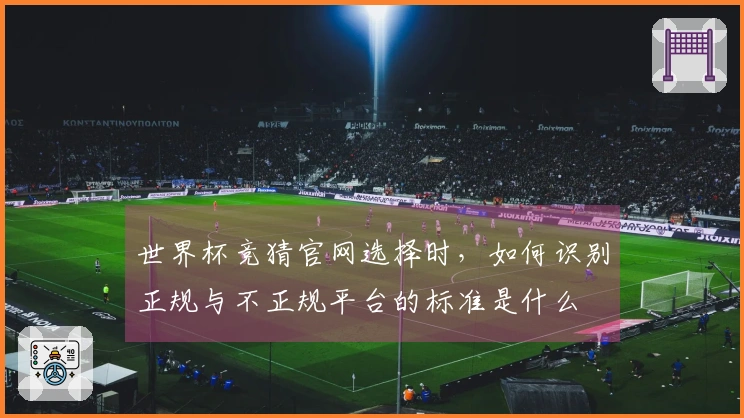 世界杯竞猜官网选择时，如何识别正规与不正规平台的标准是什么