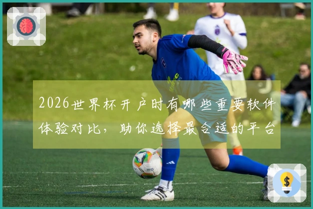 2026世界杯开户时有哪些重要软件体验对比，助你选择最合适的平台？