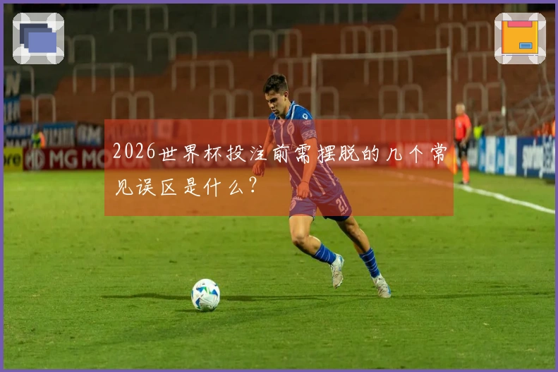 2026世界杯投注前需摆脱的几个常见误区是什么？