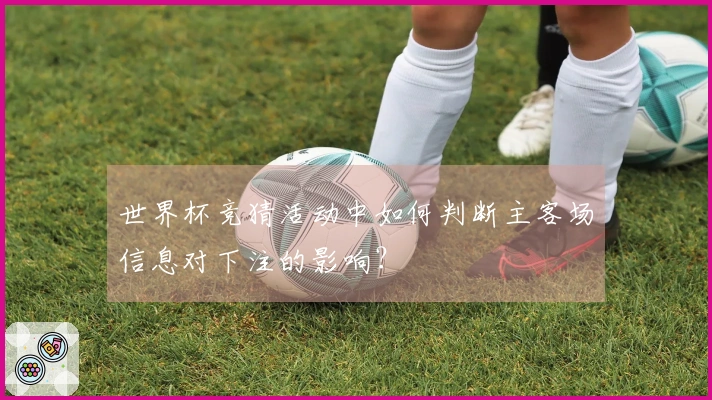 世界杯竞猜活动中如何判断主客场信息对下注的影响?