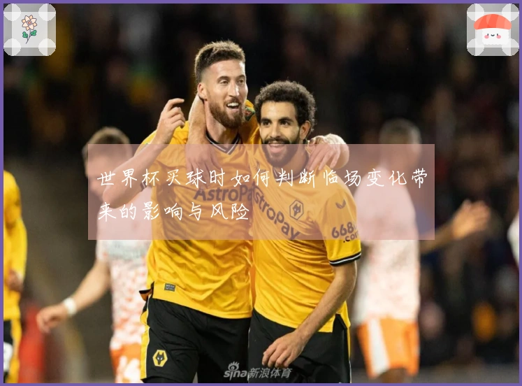 世界杯买球时如何判断临场变化带来的影响与风险