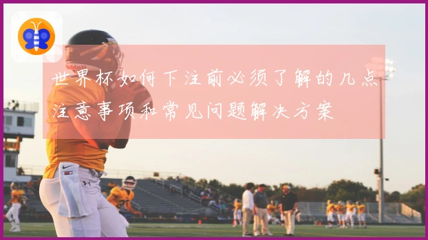 世界杯如何下注前必须了解的几点注意事项和常见问题解决方案