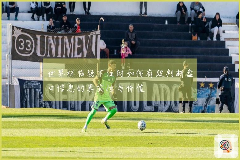 世界杯临场下注时如何有效判断盘口信息的真实性与价值