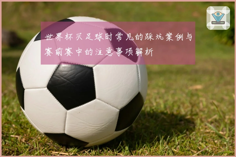 世界杯买足球时常见的踩坑案例与赛前赛中的注意事项解析