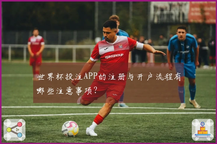 世界杯投注APP的注册与开户流程有哪些注意事项？