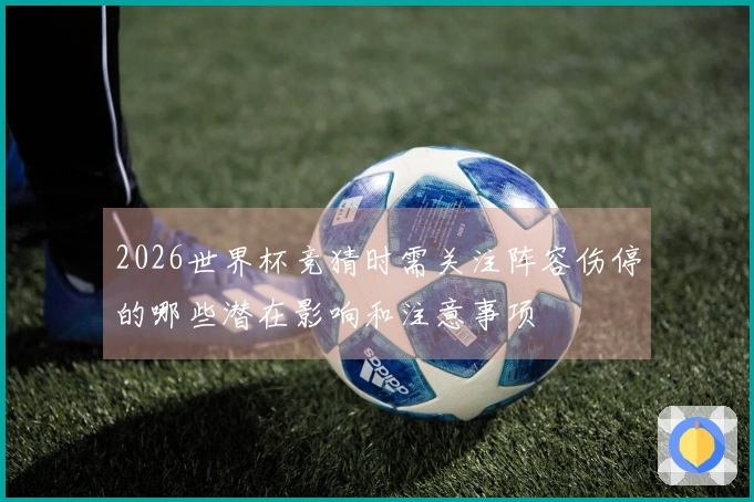 2026世界杯竞猜时需关注阵容伤停的哪些潜在影响和注意事项