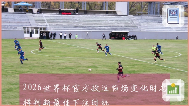 2026世界杯官方投注临场变化时怎样判断最佳下注时机