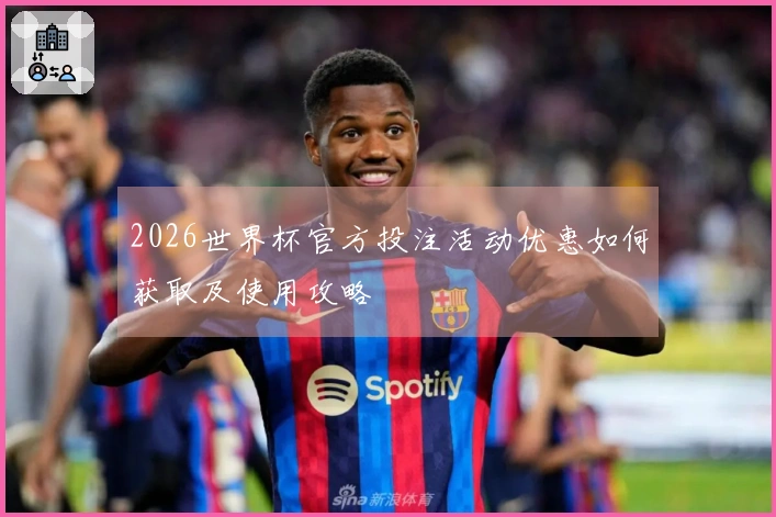 2026世界杯官方投注活动优惠如何获取及使用攻略