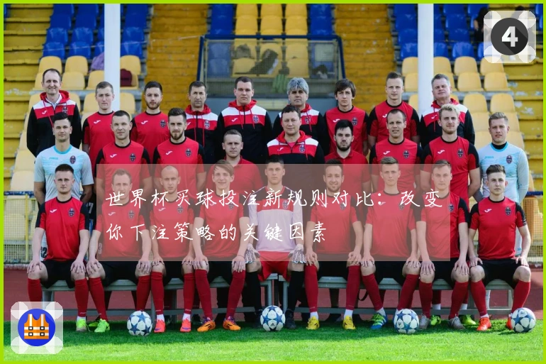 世界杯买球投注新规则对比：改变你下注策略的关键因素