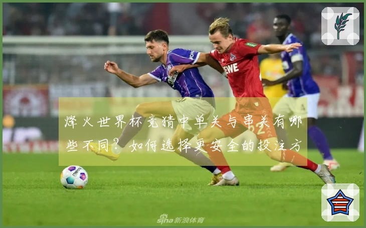 烽火世界杯竞猜中单关与串关有哪些不同？如何选择更安全的投注方式？