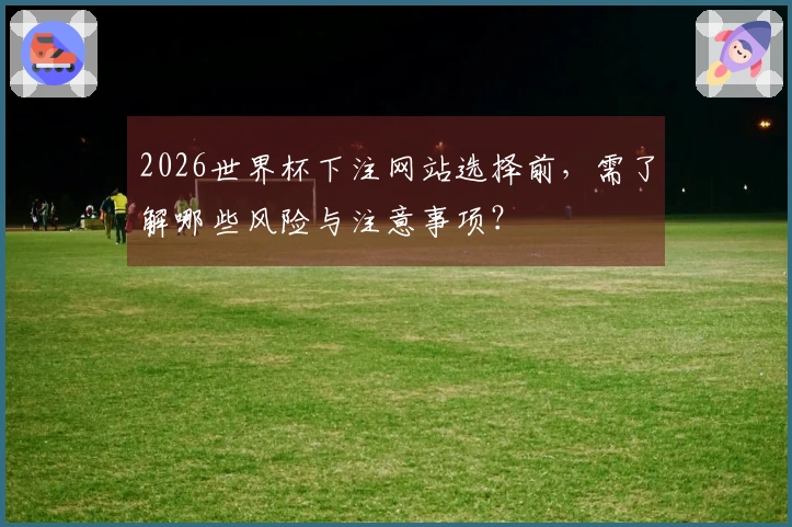2026世界杯下注网站选择前,需了解哪些风险与注意事项?