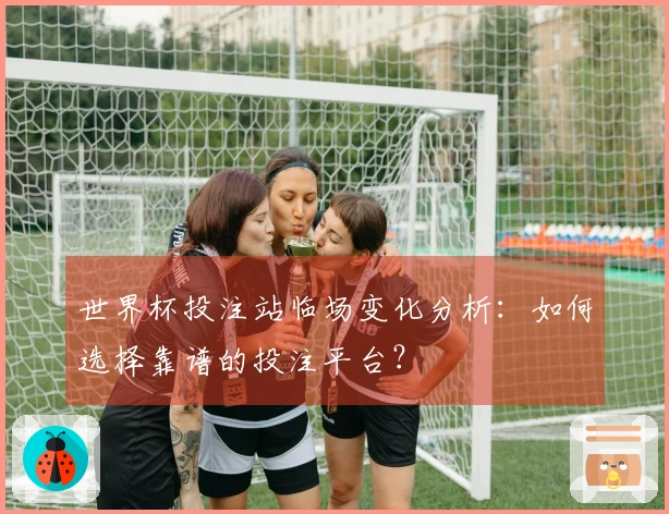 世界杯投注站临场变化分析：如何选择靠谱的投注平台？